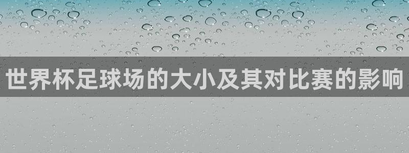 足球世界杯赛程：世界杯足球场的大小及其对比赛的影响